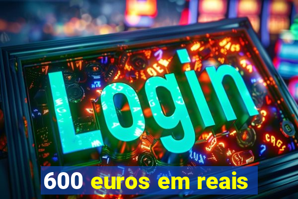 600 euros em reais